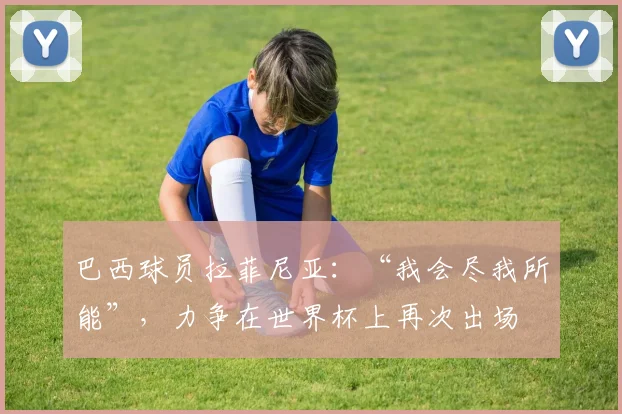 巴西球员拉菲尼亚：“我会尽我所能”，力争在世界杯上再次出场