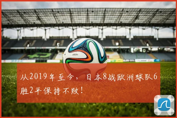 从2019年至今，日本8战欧洲球队6胜2平保持不败！